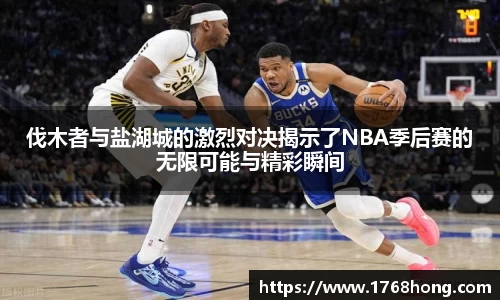 伐木者与盐湖城的激烈对决揭示了NBA季后赛的无限可能与精彩瞬间